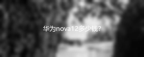 华为nova12多少钱？