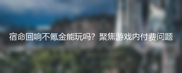 宿命回响不氪金能玩吗？聚焦游戏内付费问题