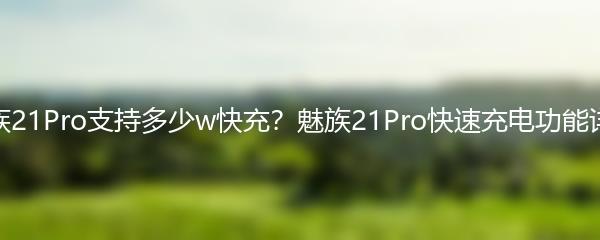 魅族21Pro支持多少w快充？魅族21Pro快速充电功能详解