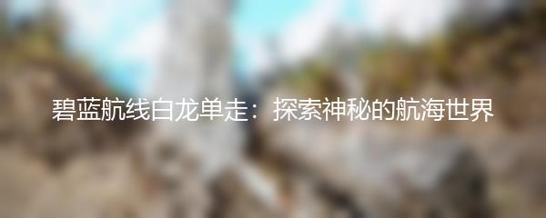 碧蓝航线白龙单走：探索神秘的航海世界