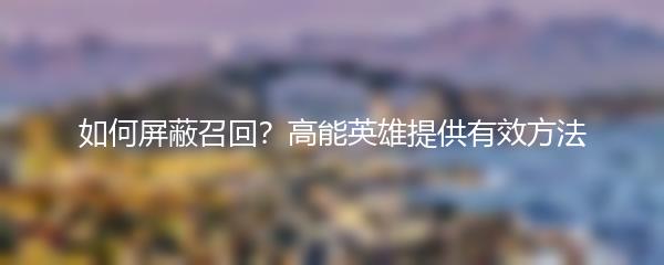 如何屏蔽召回？高能英雄提供有效方法