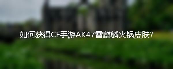 如何获得CF手游AK47雷麒麟火锅皮肤？