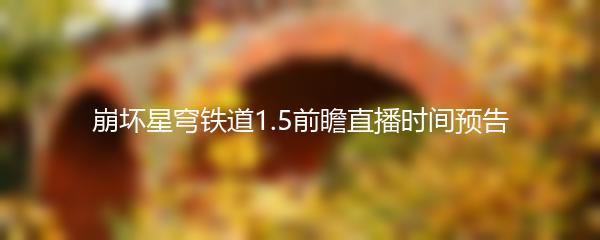 崩坏星穹铁道1.5前瞻直播时间预告