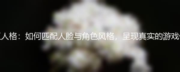 第五人格：如何匹配人脸与角色风格，呈现真实的游戏体验