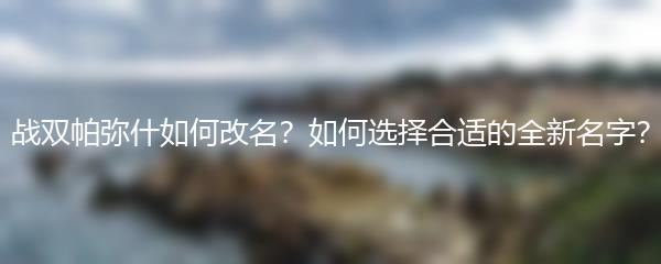 战双帕弥什如何改名？如何选择合适的全新名字？