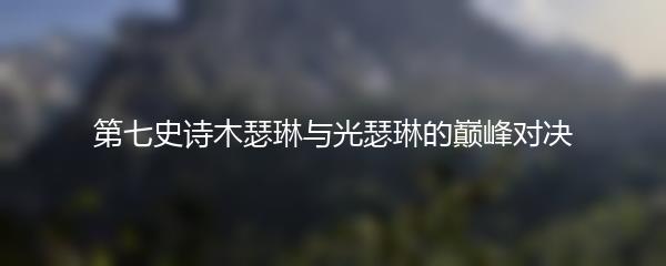 第七史诗木瑟琳与光瑟琳的巅峰对决