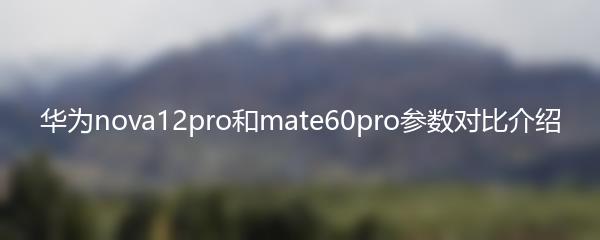 华为nova12pro和mate60pro参数对比介绍