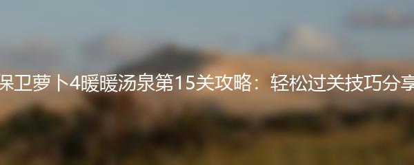 保卫萝卜4暖暖汤泉第15关攻略：轻松过关技巧分享