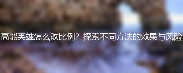 高能英雄怎么改比例？探索不同方法的效果与风险