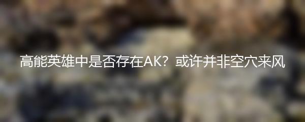 高能英雄中是否存在AK？或许并非空穴来风