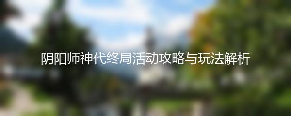 阴阳师神代终局活动攻略与玩法解析