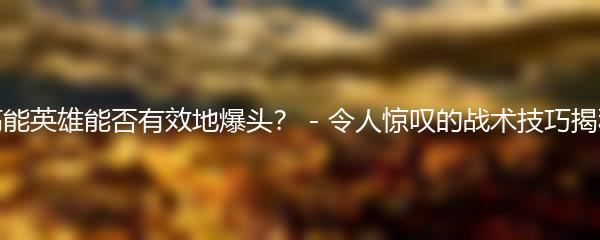 高能英雄能否有效地爆头？ - 令人惊叹的战术技巧揭秘