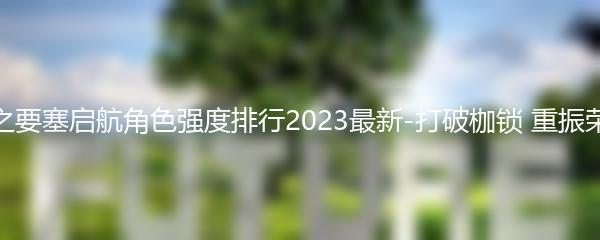 空之要塞启航角色强度排行2023最新-打破枷锁 重振荣光