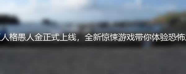 第五人格愚人金正式上线，全新惊悚游戏带你体验恐怖之旅