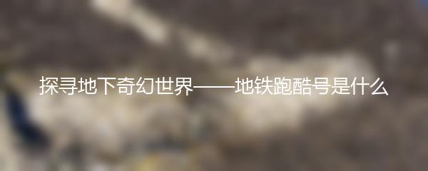 探寻地下奇幻世界——地铁跑酷号是什么