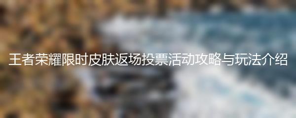 王者荣耀限时皮肤返场投票活动攻略与玩法介绍