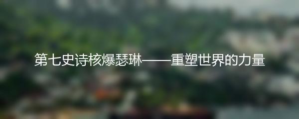 第七史诗核爆瑟琳——重塑世界的力量