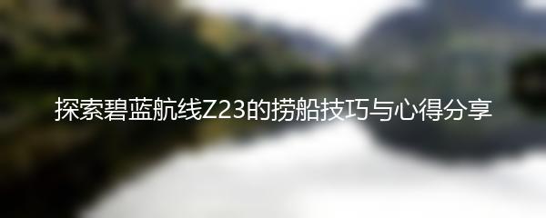 探索碧蓝航线Z23的捞船技巧与心得分享