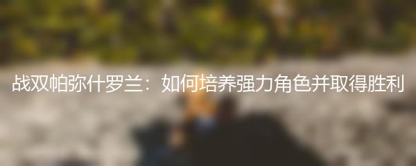 战双帕弥什罗兰：如何培养强力角色并取得胜利