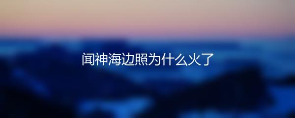 闻神海边照为什么火了