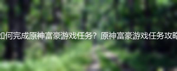 如何完成原神富豪游戏任务？原神富豪游戏任务攻略