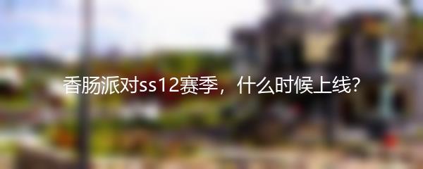 香肠派对ss12赛季，什么时候上线？