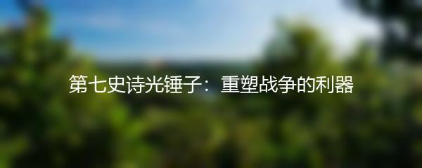 第七史诗光锤子：重塑战争的利器