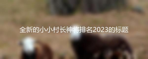 全新的小小村长神将排名2023的标题