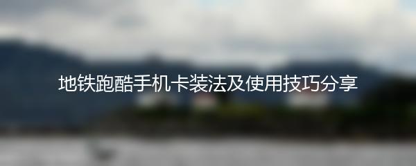 地铁跑酷手机卡装法及使用技巧分享