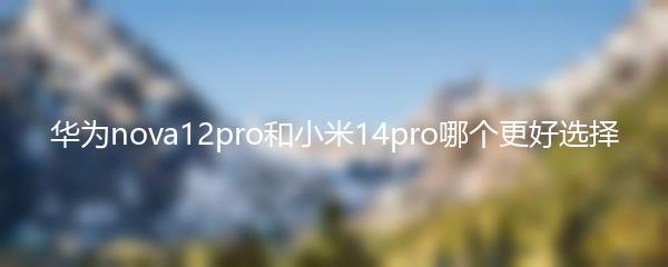 华为nova12pro和小米14pro哪个更好选择