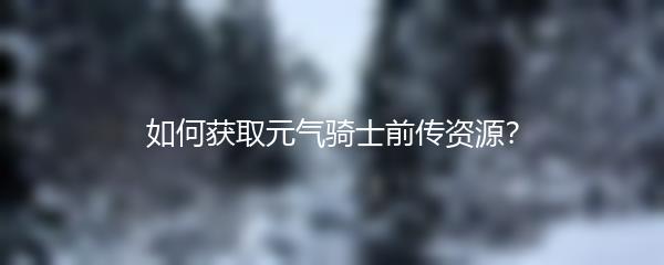 如何获取元气骑士前传资源？