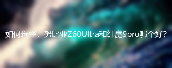 如何选择：努比亚Z60Ultra和红魔9pro哪个好？