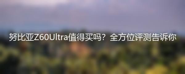 努比亚Z60Ultra值得买吗？全方位评测告诉你