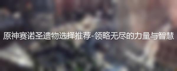 原神赛诺圣遗物选择推荐-领略无尽的力量与智慧