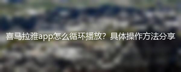 喜马拉雅app怎么循环播放？具体操作方法分享