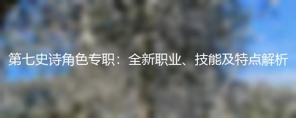 第七史诗角色专职：全新职业、技能及特点解析