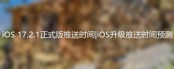 iOS 17.2.1正式版推送时间|iOS升级推送时间预测