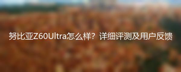 努比亚Z60Ultra怎么样？详细评测及用户反馈