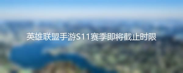 英雄联盟手游S11赛季即将截止时限