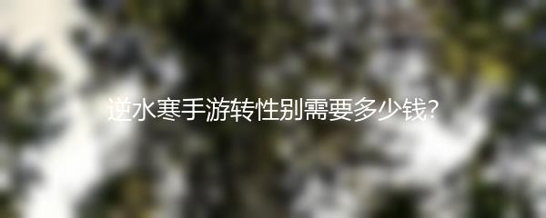 逆水寒手游转性别需要多少钱？