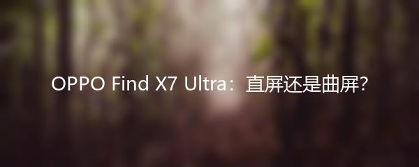 OPPO Find X7 Ultra：直屏还是曲屏？