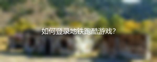 如何登录地铁跑酷游戏？