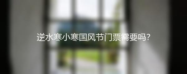 逆水寒小寒国风节门票需要吗？