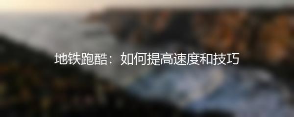 地铁跑酷：如何提高速度和技巧