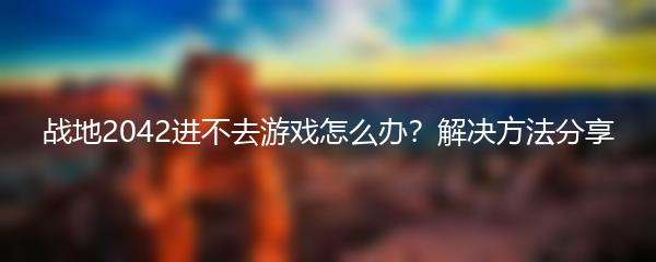 战地2042进不去游戏怎么办？解决方法分享