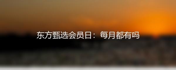 东方甄选会员日：每月都有吗