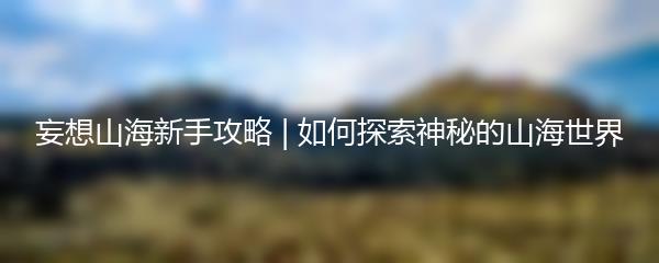 妄想山海新手攻略 | 如何探索神秘的山海世界