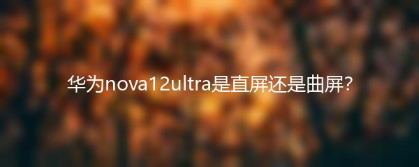 华为nova12ultra是直屏还是曲屏？