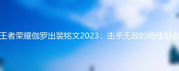 王者荣耀伽罗出装铭文2023：击杀无敌的绝佳组合