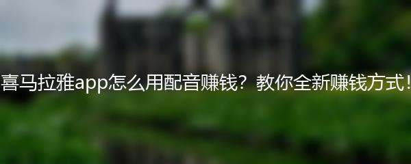 喜马拉雅app怎么用配音赚钱？教你全新赚钱方式！